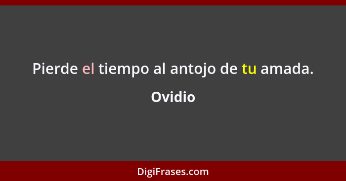 Pierde el tiempo al antojo de tu amada.... - Ovidio