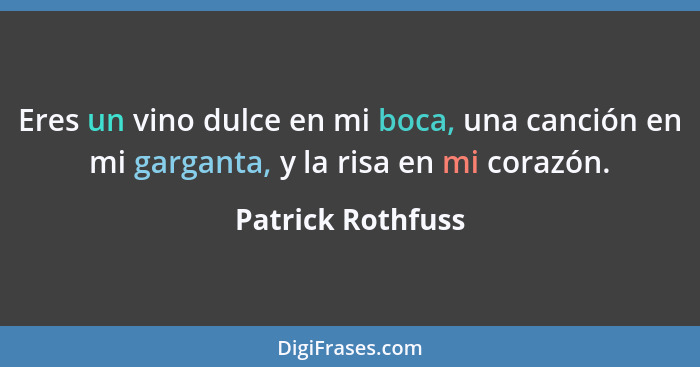 Eres un vino dulce en mi boca, una canción en mi garganta, y la risa en mi corazón.... - Patrick Rothfuss