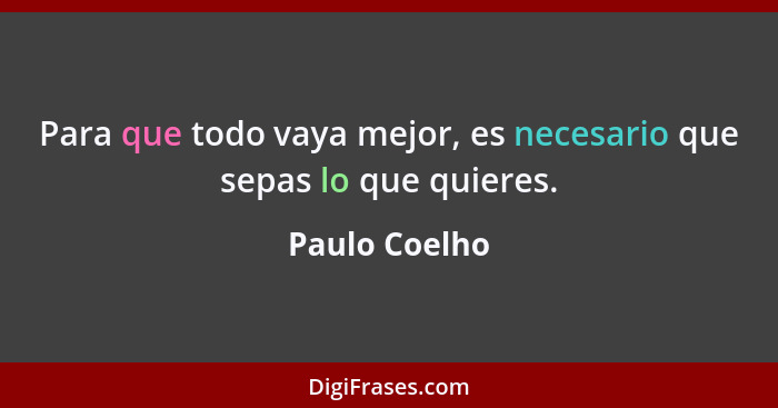 Para que todo vaya mejor, es necesario que sepas lo que quieres.... - Paulo Coelho