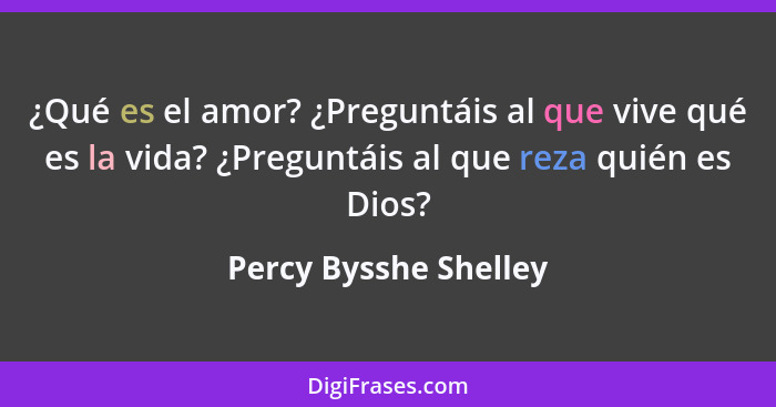 ¿Qué es el amor? ¿Preguntáis al que vive qué es la vida? ¿Preguntáis al que reza quién es Dios?... - Percy Bysshe Shelley