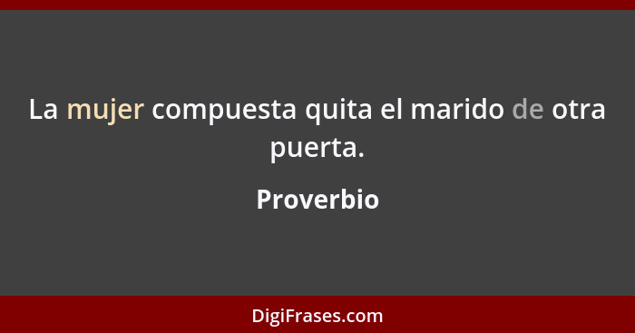 La mujer compuesta quita el marido de otra puerta.... - Proverbio