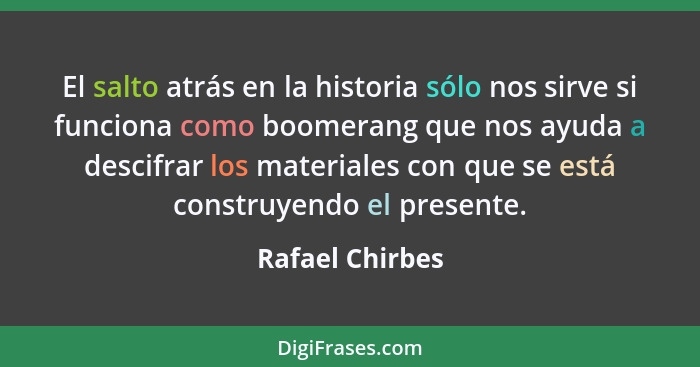 El salto atrás en la historia sólo nos sirve si funciona como boomerang que nos ayuda a descifrar los materiales con que se está cons... - Rafael Chirbes