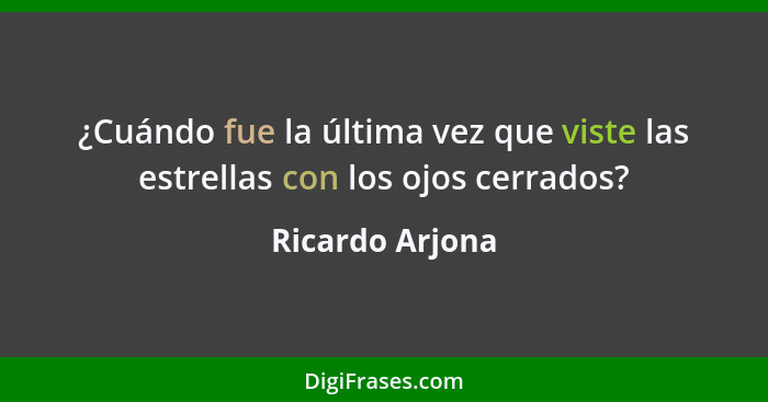 ¿Cuándo fue la última vez que viste las estrellas con los ojos cerrados?... - Ricardo Arjona