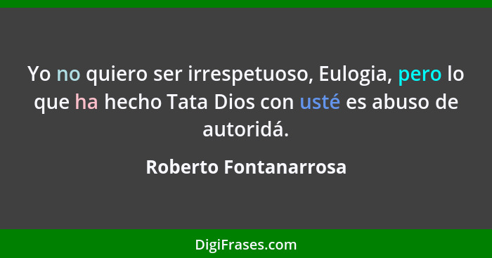 Yo no quiero ser irrespetuoso, Eulogia, pero lo que ha hecho Tata Dios con usté es abuso de autoridá.... - Roberto Fontanarrosa