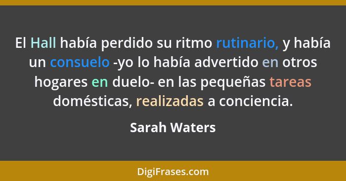 El Hall había perdido su ritmo rutinario, y había un consuelo -yo lo había advertido en otros hogares en duelo- en las pequeñas tareas... - Sarah Waters