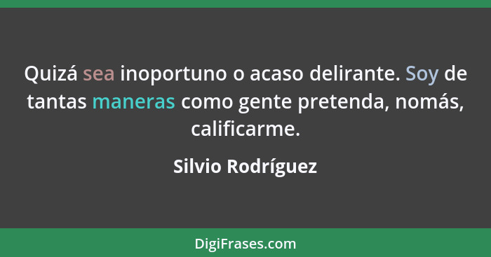 Quizá sea inoportuno o acaso delirante. Soy de tantas maneras como gente pretenda, nomás, calificarme.... - Silvio Rodríguez