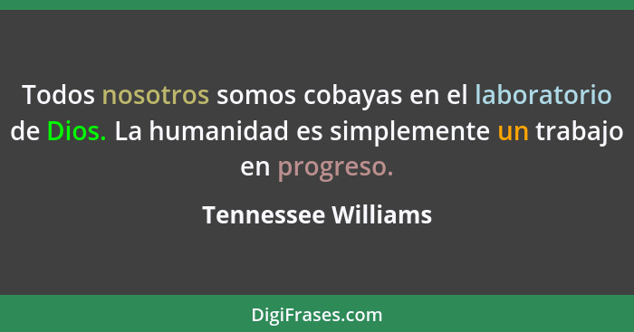 Todos nosotros somos cobayas en el laboratorio de Dios. La humanidad es simplemente un trabajo en progreso.... - Tennessee Williams