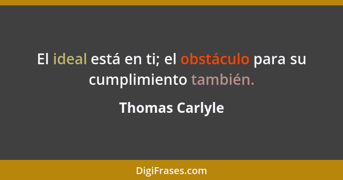 El ideal está en ti; el obstáculo para su cumplimiento también.... - Thomas Carlyle