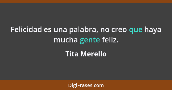 Felicidad es una palabra, no creo que haya mucha gente feliz.... - Tita Merello