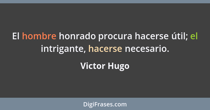 El hombre honrado procura hacerse útil; el intrigante, hacerse necesario.... - Victor Hugo