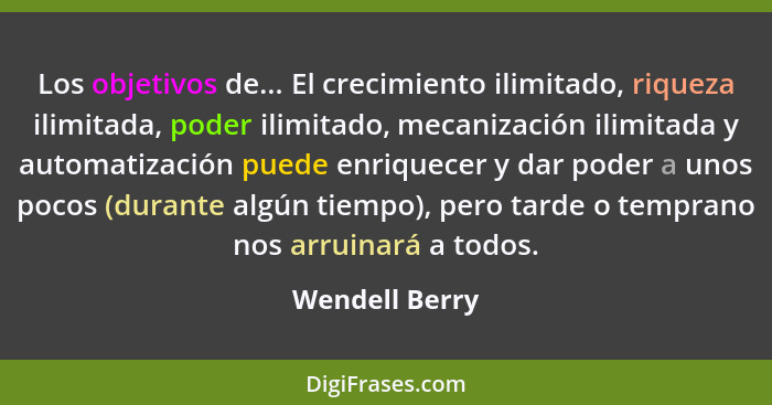 Los objetivos de... El crecimiento ilimitado, riqueza ilimitada, poder ilimitado, mecanización ilimitada y automatización puede enriqu... - Wendell Berry