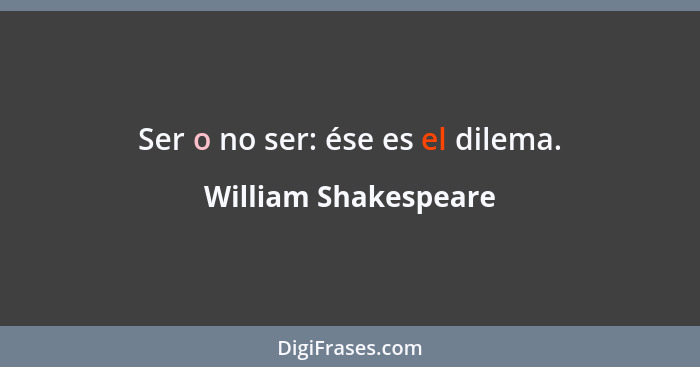 Ser o no ser: ése es el dilema.... - William Shakespeare