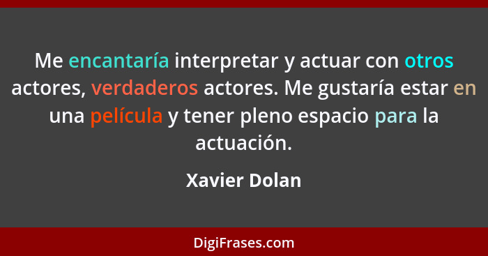 Me encantaría interpretar y actuar con otros actores, verdaderos actores. Me gustaría estar en una película y tener pleno espacio para... - Xavier Dolan