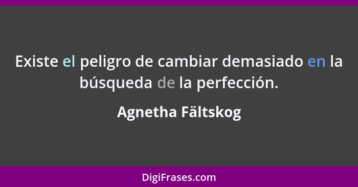 Existe el peligro de cambiar demasiado en la búsqueda de la perfección.... - Agnetha Fältskog