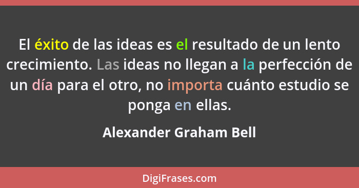 El éxito de las ideas es el resultado de un lento crecimiento. Las ideas no llegan a la perfección de un día para el otro, no... - Alexander Graham Bell
