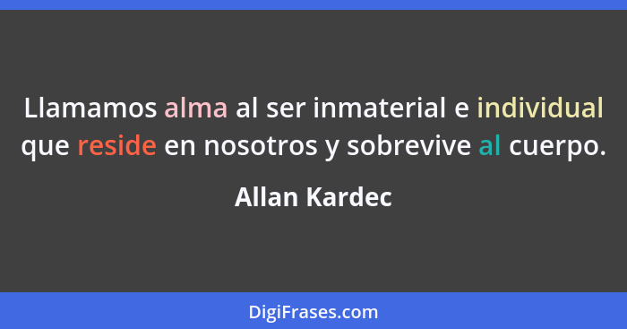 Llamamos alma al ser inmaterial e individual que reside en nosotros y sobrevive al cuerpo.... - Allan Kardec