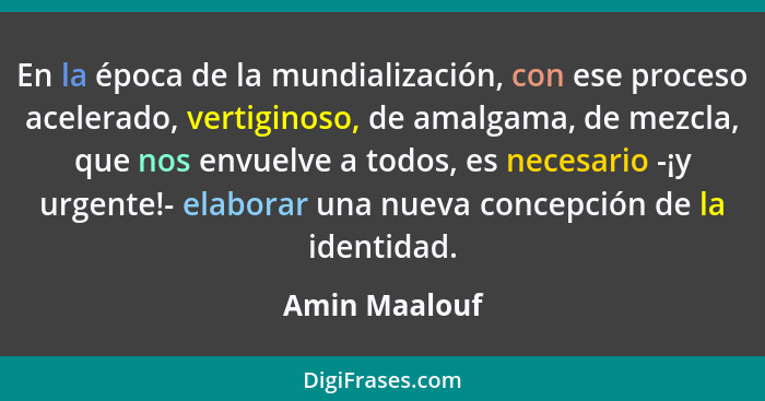 En la época de la mundialización, con ese proceso acelerado, vertiginoso, de amalgama, de mezcla, que nos envuelve a todos, es necesari... - Amin Maalouf