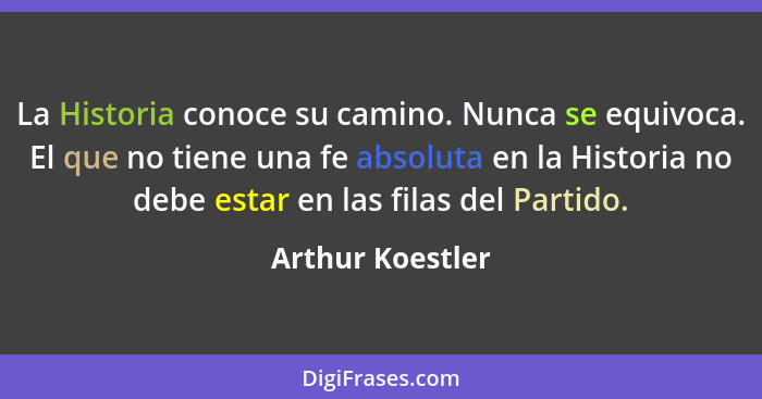 La Historia conoce su camino. Nunca se equivoca. El que no tiene una fe absoluta en la Historia no debe estar en las filas del Parti... - Arthur Koestler