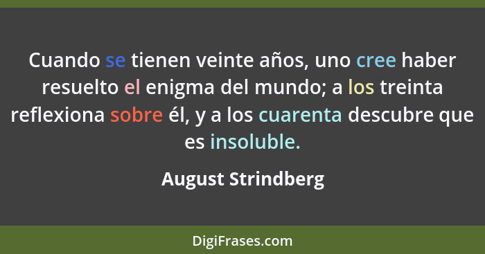 Cuando se tienen veinte años, uno cree haber resuelto el enigma del mundo; a los treinta reflexiona sobre él, y a los cuarenta des... - August Strindberg