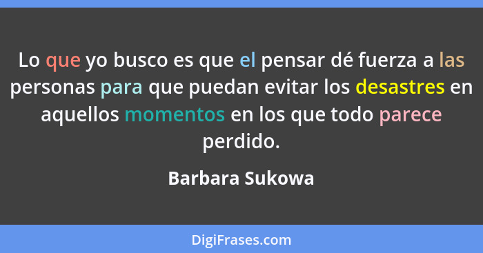 Lo que yo busco es que el pensar dé fuerza a las personas para que puedan evitar los desastres en aquellos momentos en los que todo p... - Barbara Sukowa