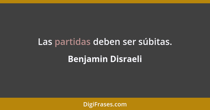 Las partidas deben ser súbitas.... - Benjamin Disraeli