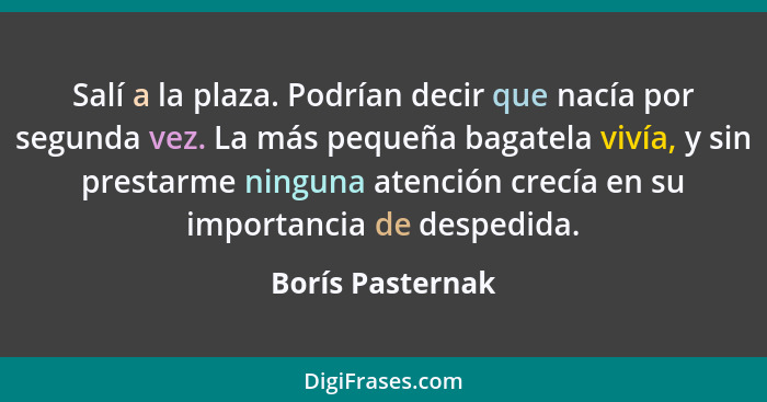 Salí a la plaza. Podrían decir que nacía por segunda vez. La más pequeña bagatela vivía, y sin prestarme ninguna atención crecía en... - Borís Pasternak