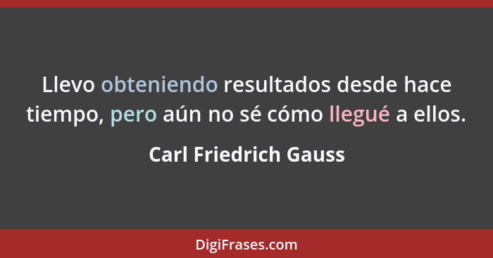 Llevo obteniendo resultados desde hace tiempo, pero aún no sé cómo llegué a ellos.... - Carl Friedrich Gauss
