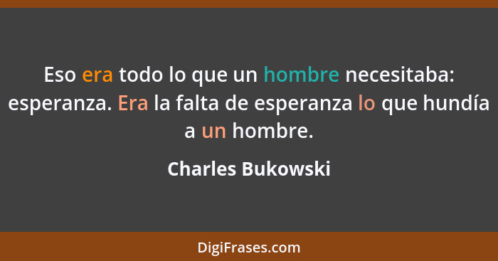 Eso era todo lo que un hombre necesitaba: esperanza. Era la falta de esperanza lo que hundía a un hombre.... - Charles Bukowski