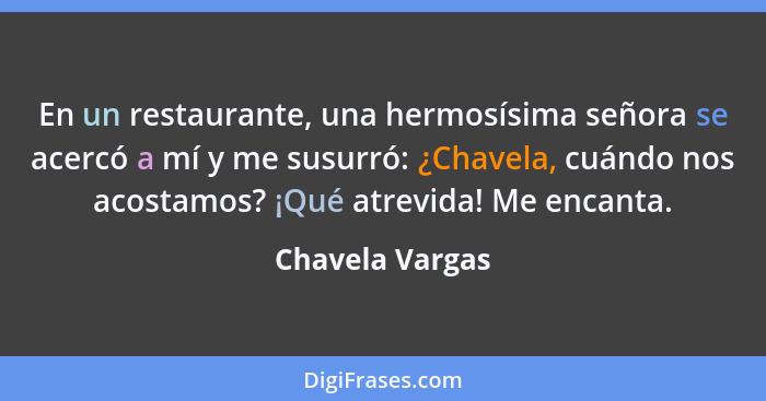 En un restaurante, una hermosísima señora se acercó a mí y me susurró: ¿Chavela, cuándo nos acostamos? ¡Qué atrevida! Me encanta.... - Chavela Vargas