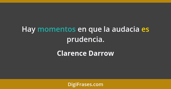 Hay momentos en que la audacia es prudencia.... - Clarence Darrow
