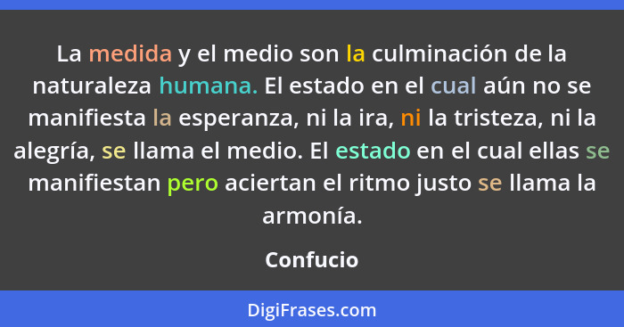 La medida y el medio son la culminación de la naturaleza humana. El estado en el cual aún no se manifiesta la esperanza, ni la ira, ni la t... - Confucio