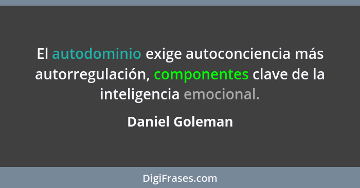 El autodominio exige autoconciencia más autorregulación, componentes clave de la inteligencia emocional.... - Daniel Goleman