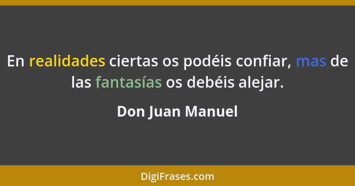 En realidades ciertas os podéis confiar, mas de las fantasías os debéis alejar.... - Don Juan Manuel