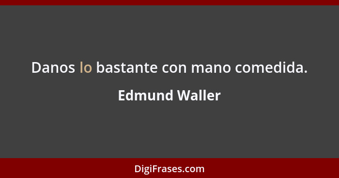 Danos lo bastante con mano comedida.... - Edmund Waller