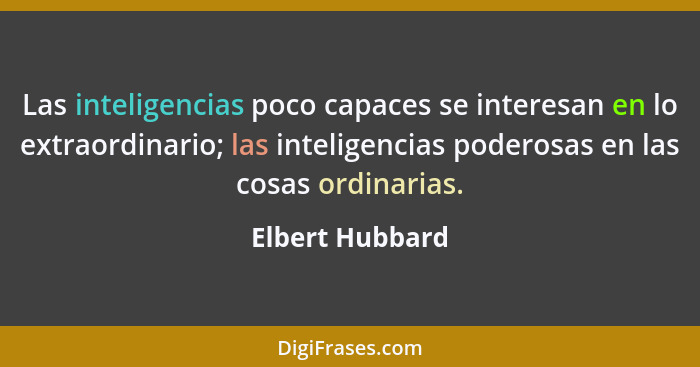 Las inteligencias poco capaces se interesan en lo extraordinario; las inteligencias poderosas en las cosas ordinarias.... - Elbert Hubbard