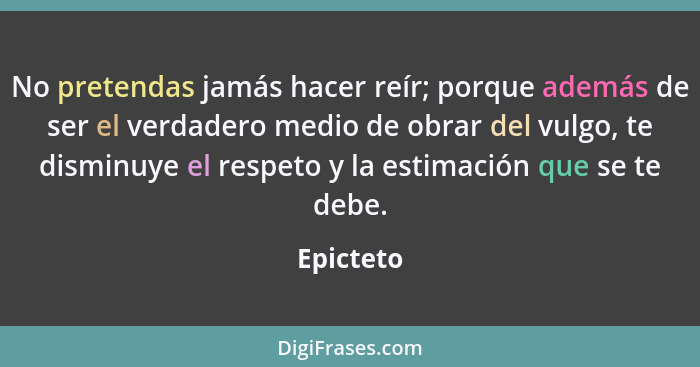 No pretendas jamás hacer reír; porque además de ser el verdadero medio de obrar del vulgo, te disminuye el respeto y la estimación que se t... - Epicteto