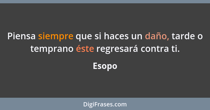 Piensa siempre que si haces un daño, tarde o temprano éste regresará contra ti.... - Esopo