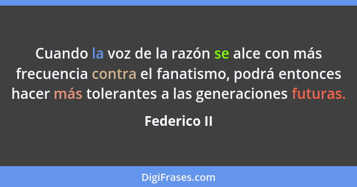 Cuando la voz de la razón se alce con más frecuencia contra el fanatismo, podrá entonces hacer más tolerantes a las generaciones futuras... - Federico II