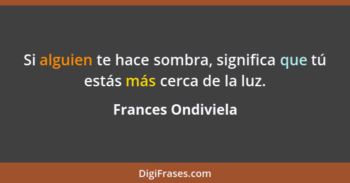 Si alguien te hace sombra, significa que tú estás más cerca de la luz.... - Frances Ondiviela