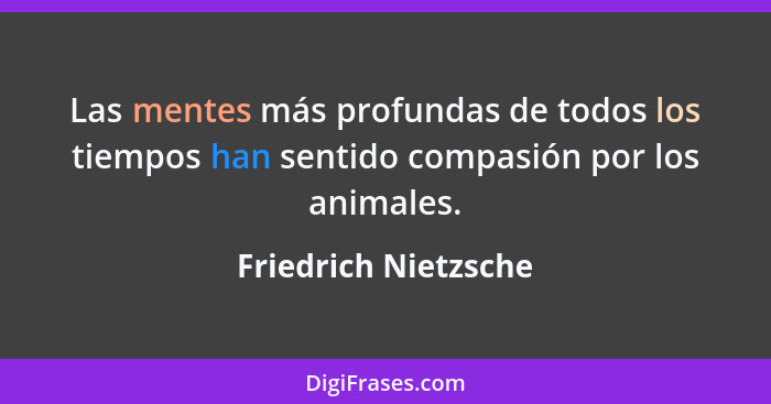 Las mentes más profundas de todos los tiempos han sentido compasión por los animales.... - Friedrich Nietzsche