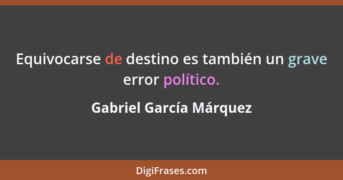 Equivocarse de destino es también un grave error político.... - Gabriel García Márquez