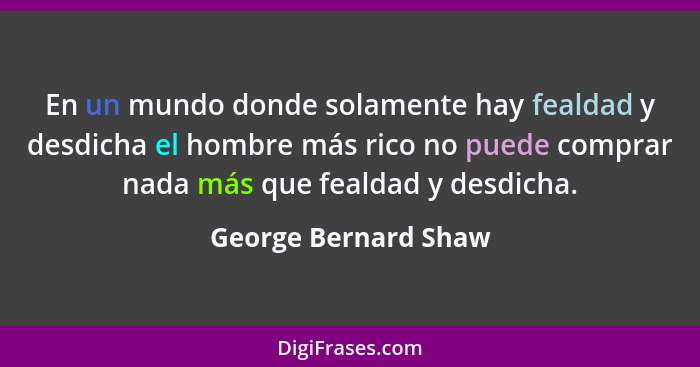 En un mundo donde solamente hay fealdad y desdicha el hombre más rico no puede comprar nada más que fealdad y desdicha.... - George Bernard Shaw