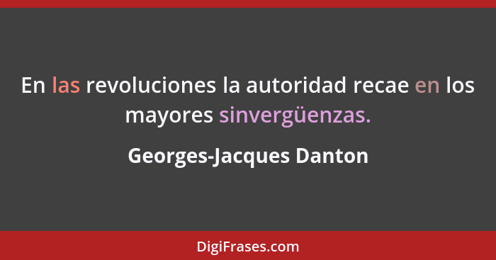 En las revoluciones la autoridad recae en los mayores sinvergüenzas.... - Georges-Jacques Danton