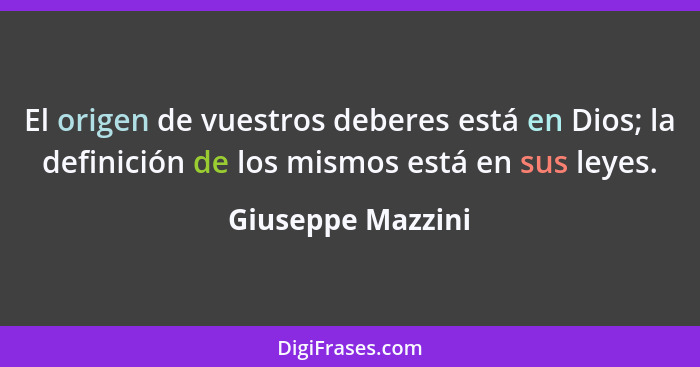 El origen de vuestros deberes está en Dios; la definición de los mismos está en sus leyes.... - Giuseppe Mazzini