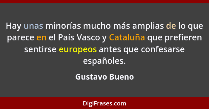 Hay unas minorías mucho más amplias de lo que parece en el País Vasco y Cataluña que prefieren sentirse europeos antes que confesarse... - Gustavo Bueno