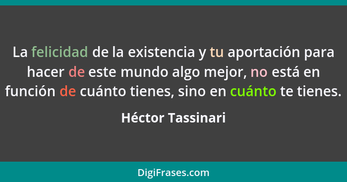 La felicidad de la existencia y tu aportación para hacer de este mundo algo mejor, no está en función de cuánto tienes, sino en cuá... - Héctor Tassinari