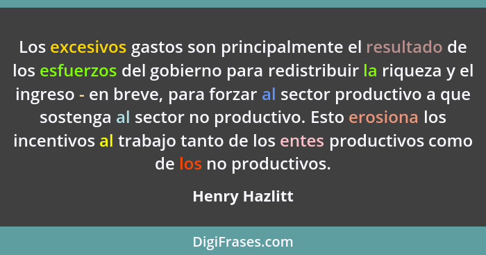 Los excesivos gastos son principalmente el resultado de los esfuerzos del gobierno para redistribuir la riqueza y el ingreso - en brev... - Henry Hazlitt