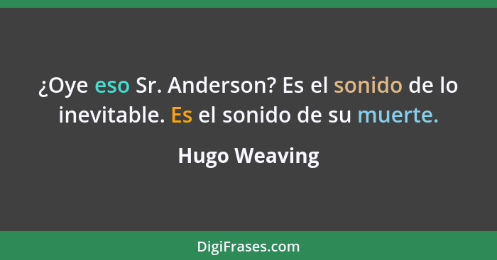 ¿Oye eso Sr. Anderson? Es el sonido de lo inevitable. Es el sonido de su muerte.... - Hugo Weaving