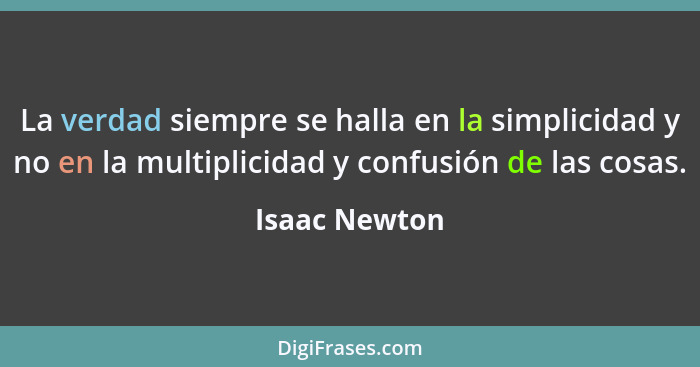 La verdad siempre se halla en la simplicidad y no en la multiplicidad y confusión de las cosas.... - Isaac Newton