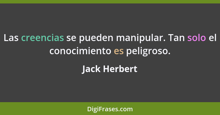 Las creencias se pueden manipular. Tan solo el conocimiento es peligroso.... - Jack Herbert